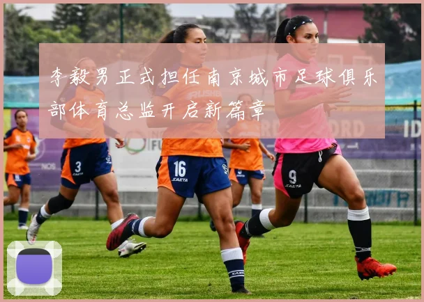 李毅男正式担任南京城市足球俱乐部体育总监开启新篇章