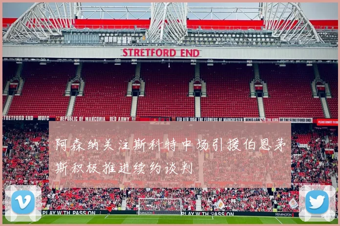 阿森纳关注斯科特中场引援伯恩茅斯积极推进续约谈判