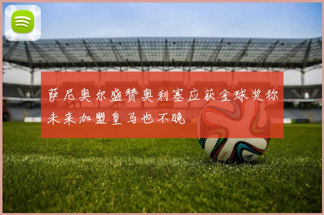 萨尼奥尔盛赞奥利塞应获金球奖称未来加盟皇马也不晚