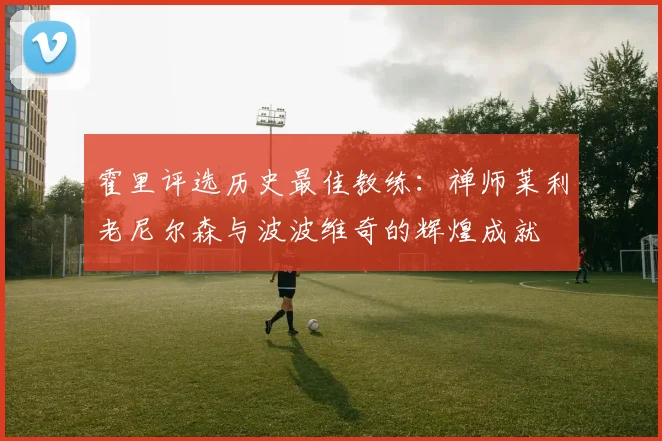 霍里评选历史最佳教练：禅师莱利老尼尔森与波波维奇的辉煌成就