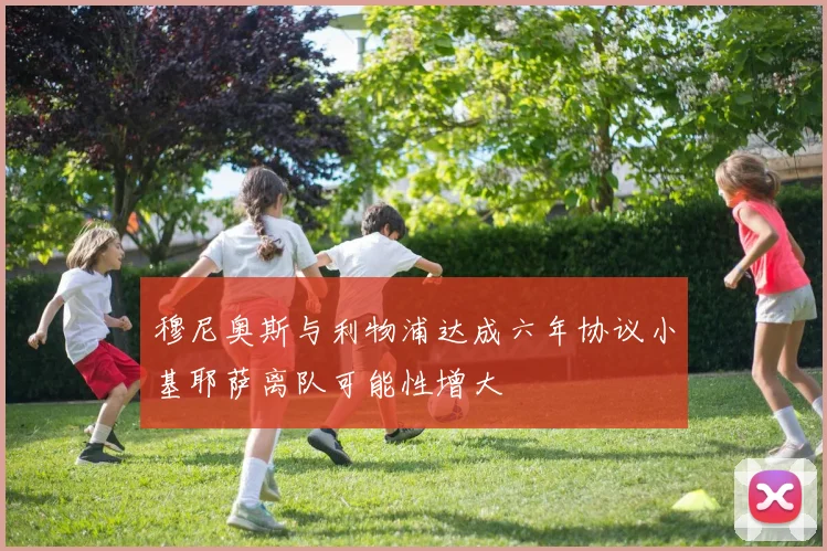 穆尼奥斯与利物浦达成六年协议小基耶萨离队可能性增大