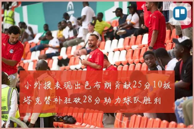 小外援表现出色布朗贡献25分10板塔克替补狂砍28分助力球队胜利