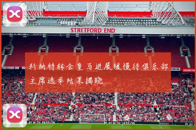 科纳特转会皇马进展缓慢待俱乐部主席选举结果揭晓