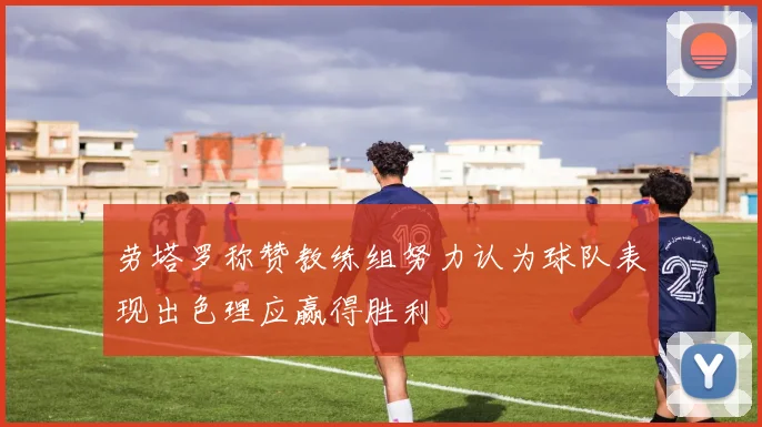 劳塔罗称赞教练组努力认为球队表现出色理应赢得胜利