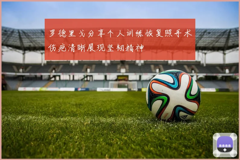 罗德里戈分享个人训练恢复照手术伤疤清晰展现坚韧精神