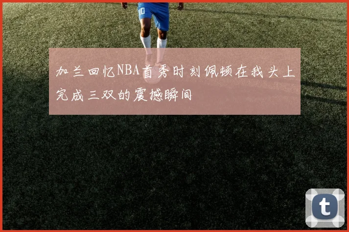 加兰回忆NBA首秀时刻佩顿在我头上完成三双的震撼瞬间