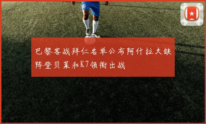 巴黎客战拜仁名单公布阿什拉夫缺阵登贝莱和K7领衔出战