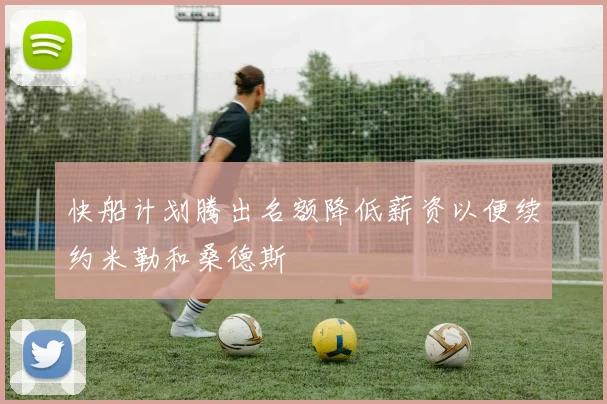 快船计划腾出名额降低薪资以便续约米勒和桑德斯