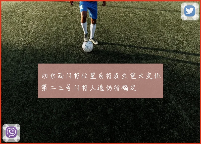 切尔西门将位置或将发生重大变化第二三号门将人选仍待确定