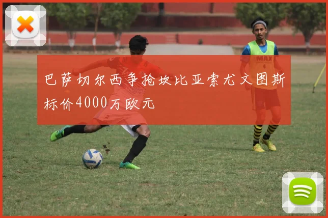 巴萨切尔西争抢坎比亚索尤文图斯标价4000万欧元